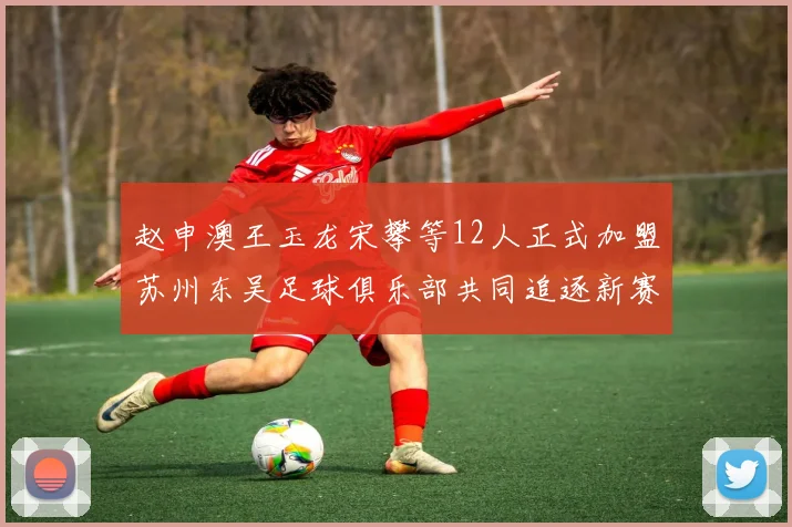 赵申澳王玉龙宋攀等12人正式加盟苏州东吴足球俱乐部共同追逐新赛季目标