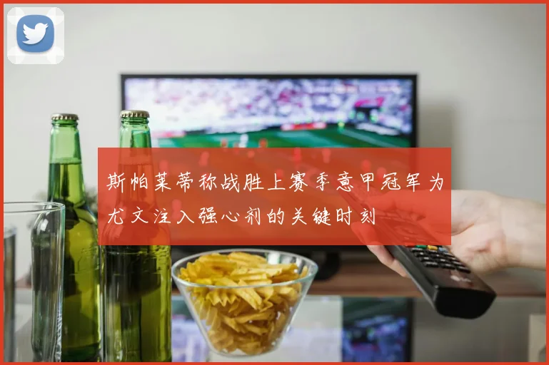 斯帕莱蒂称战胜上赛季意甲冠军为尤文注入强心剂的关键时刻
