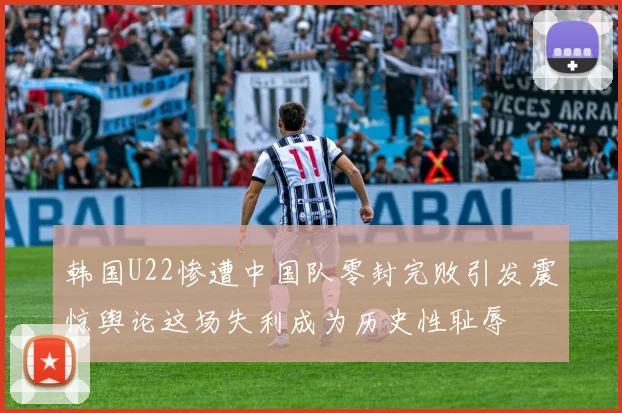 韩国U22惨遭中国队零封完败引发震惊舆论这场失利成为历史性耻辱