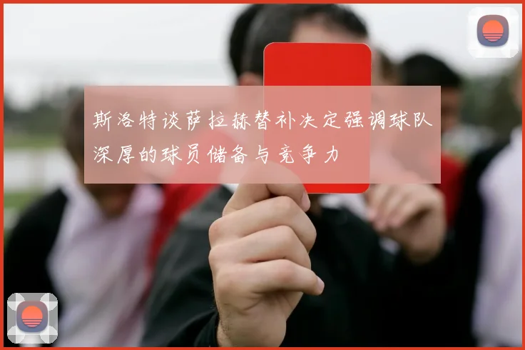 斯洛特谈萨拉赫替补决定强调球队深厚的球员储备与竞争力