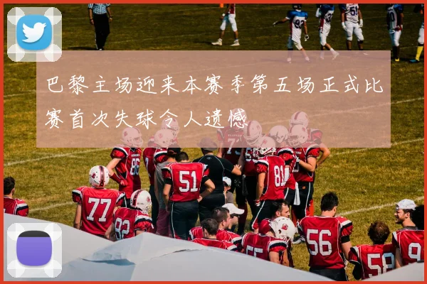 巴黎主场迎来本赛季第五场正式比赛首次失球令人遗憾
