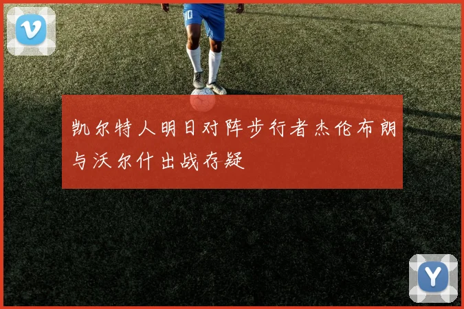 凯尔特人明日对阵步行者杰伦布朗与沃尔什出战存疑