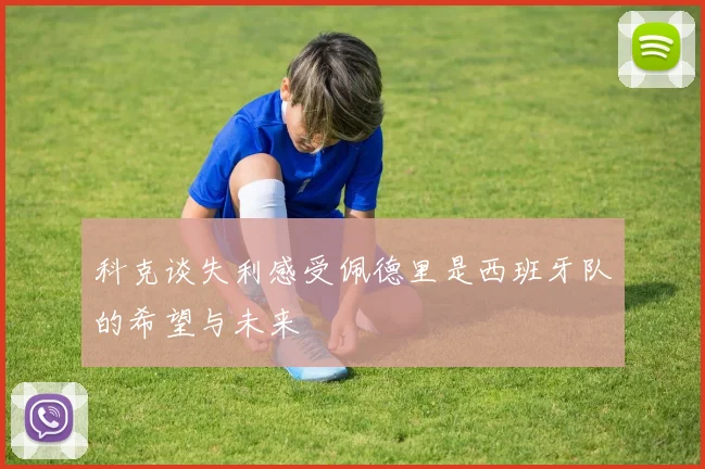 科克谈失利感受佩德里是西班牙队的希望与未来