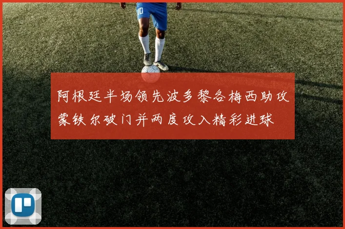 阿根廷半场领先波多黎各梅西助攻蒙铁尔破门并两度攻入精彩进球