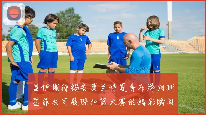 盖伊期待锡安莫兰特夏普布泽利斯墨菲共同展现扣篮大赛的精彩瞬间