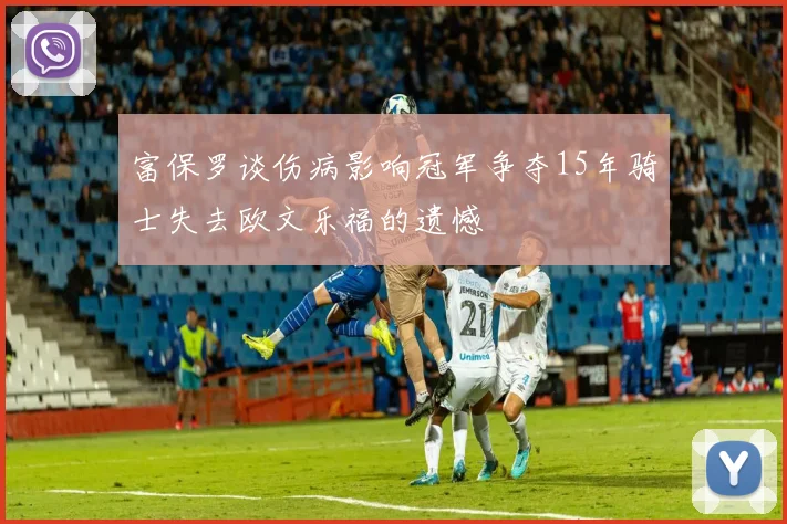 富保罗谈伤病影响冠军争夺15年骑士失去欧文乐福的遗憾