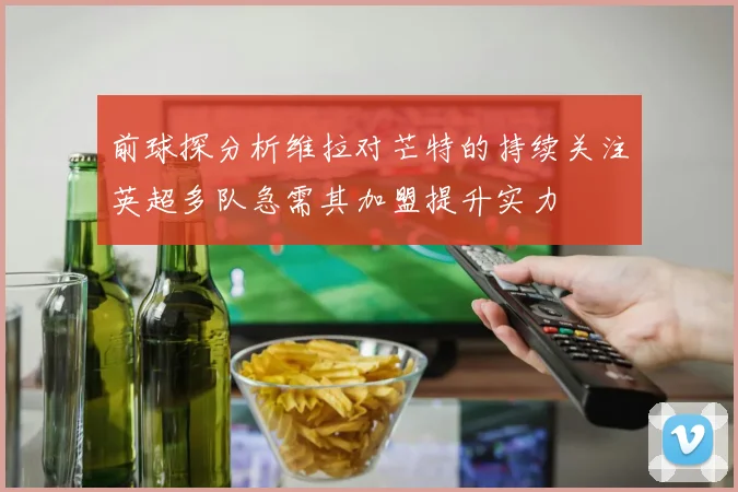 前球探分析维拉对芒特的持续关注英超多队急需其加盟提升实力