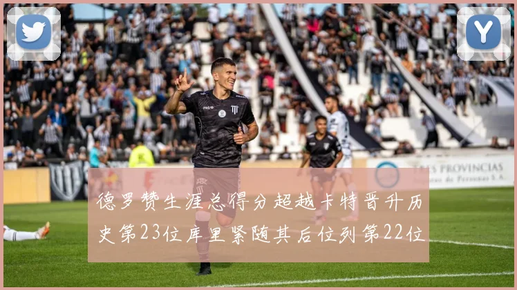 德罗赞生涯总得分超越卡特晋升历史第23位库里紧随其后位列第22位