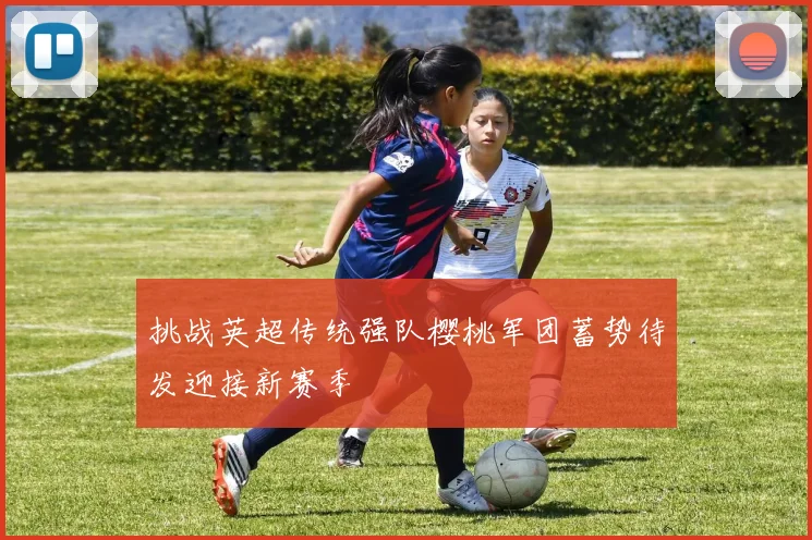挑战英超传统强队樱桃军团蓄势待发迎接新赛季
