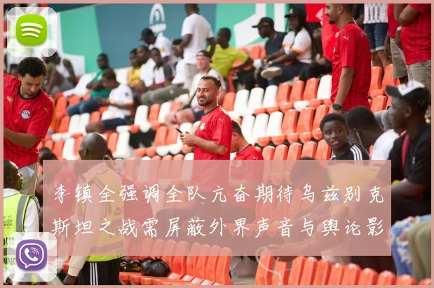 李镇全强调全队亢奋期待乌兹别克斯坦之战需屏蔽外界声音与舆论影响