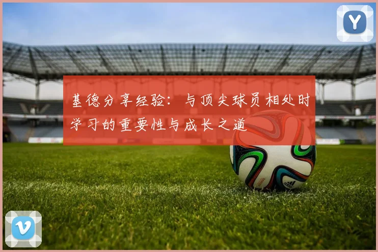 基德分享经验：与顶尖球员相处时学习的重要性与成长之道