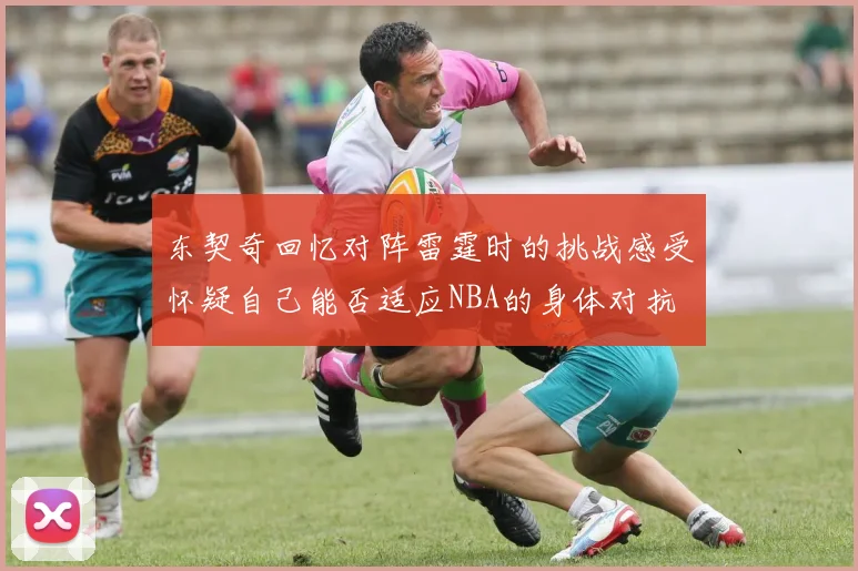 东契奇回忆对阵雷霆时的挑战感受怀疑自己能否适应NBA的身体对抗