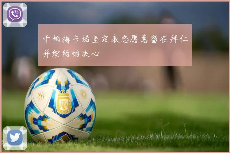 于帕梅卡诺坚定表态愿意留在拜仁并续约的决心