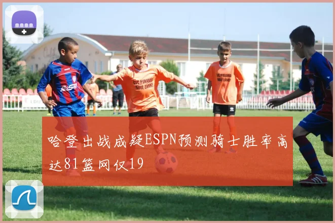 哈登出战成疑ESPN预测骑士胜率高达81篮网仅19