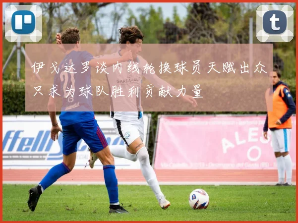伊戈达罗谈内线轮换球员天赋出众只求为球队胜利贡献力量