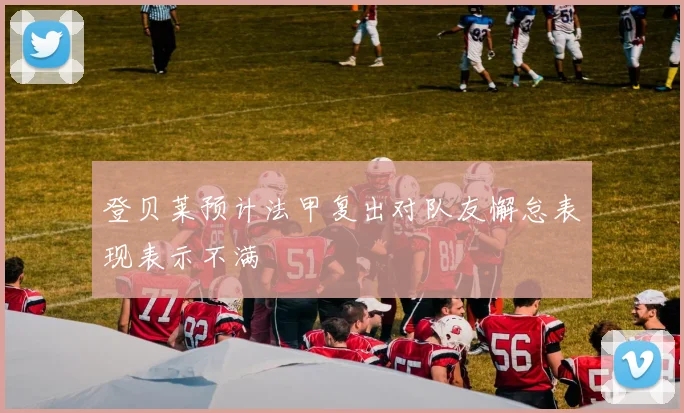 登贝莱预计法甲复出对队友懈怠表现表示不满