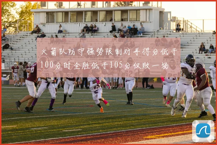 火箭队防守强势限制对手得分低于100分时全胜低于105分仅败一场