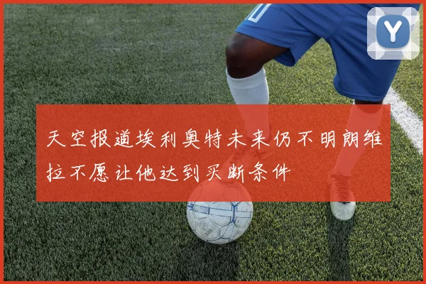 天空报道埃利奥特未来仍不明朗维拉不愿让他达到买断条件