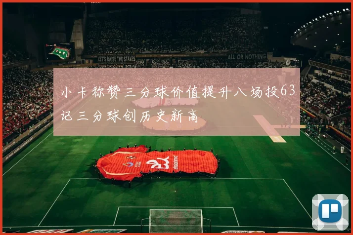 小卡称赞三分球价值提升八场投63记三分球创历史新高
