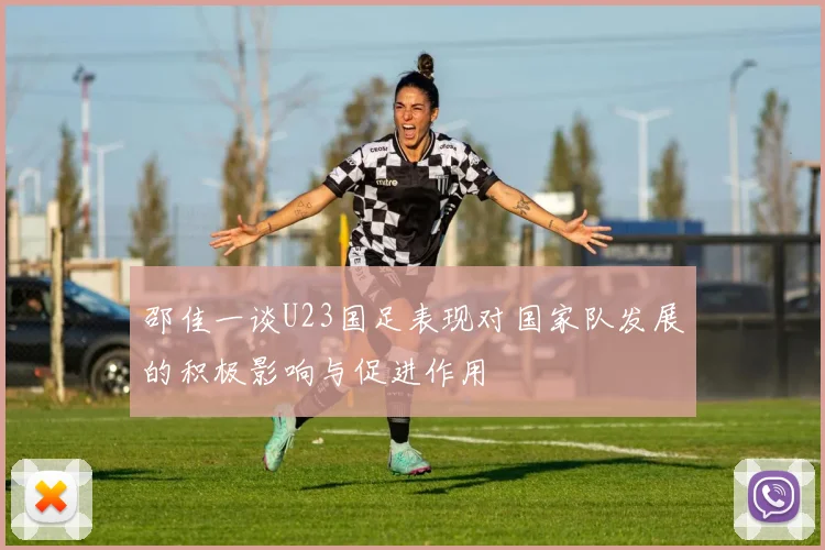 邵佳一谈U23国足表现对国家队发展的积极影响与促进作用
