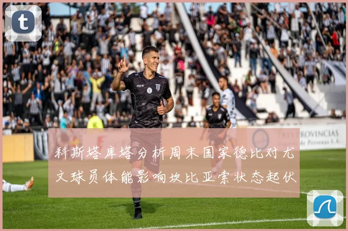科斯塔库塔分析周末国家德比对尤文球员体能影响坎比亚索状态起伏不定
