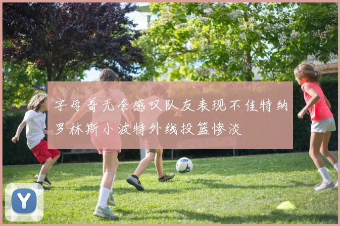字母哥无奈感叹队友表现不佳特纳罗林斯小波特外线投篮惨淡