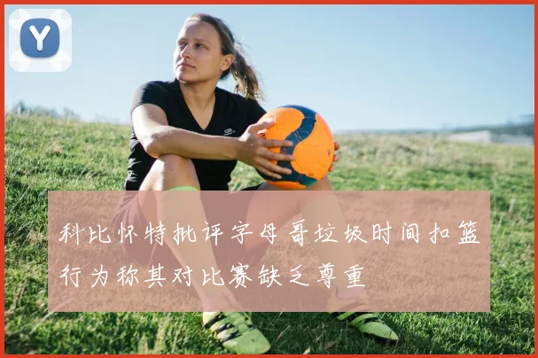 科比怀特批评字母哥垃圾时间扣篮行为称其对比赛缺乏尊重