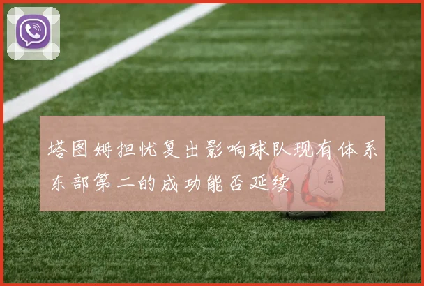 塔图姆担忧复出影响球队现有体系东部第二的成功能否延续