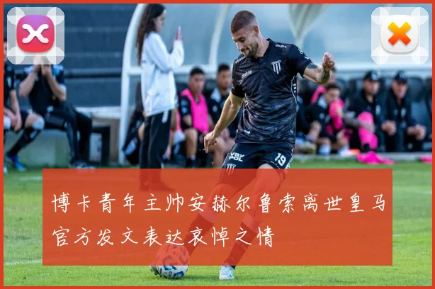 博卡青年主帅安赫尔鲁索离世皇马官方发文表达哀悼之情