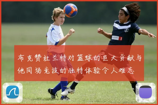 布克赞杜兰特对篮球的巨大贡献与他同场竞技的独特体验令人难忘