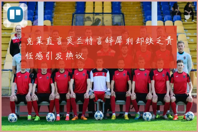 克莱直言莫兰特言辞犀利却缺乏责任感引发热议
