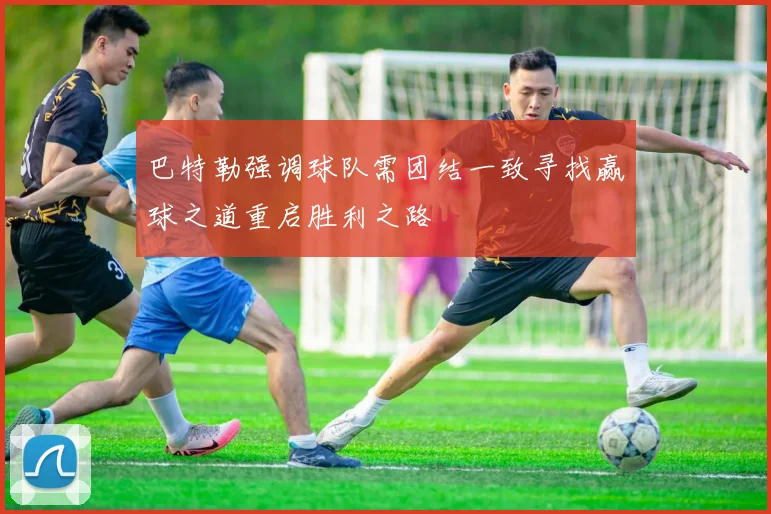 巴特勒强调球队需团结一致寻找赢球之道重启胜利之路