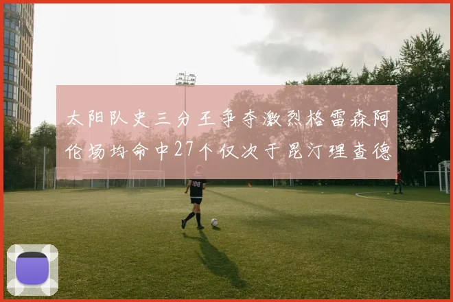 太阳队史三分王争夺激烈格雷森阿伦场均命中27个仅次于昆汀理查德森