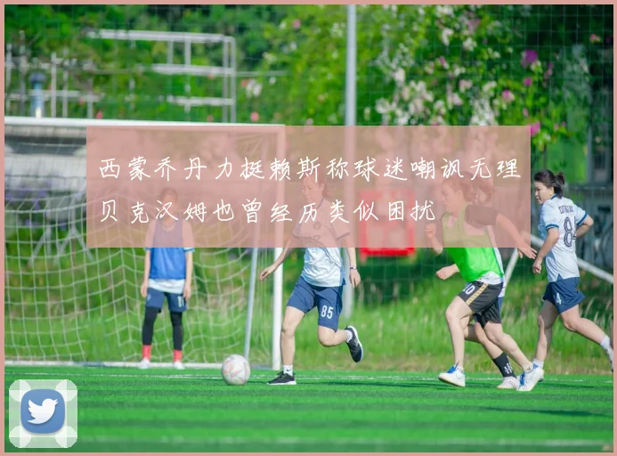 西蒙乔丹力挺赖斯称球迷嘲讽无理贝克汉姆也曾经历类似困扰