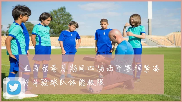 亚马尔斋月期间四场西甲赛程紧凑将考验球队体能极限