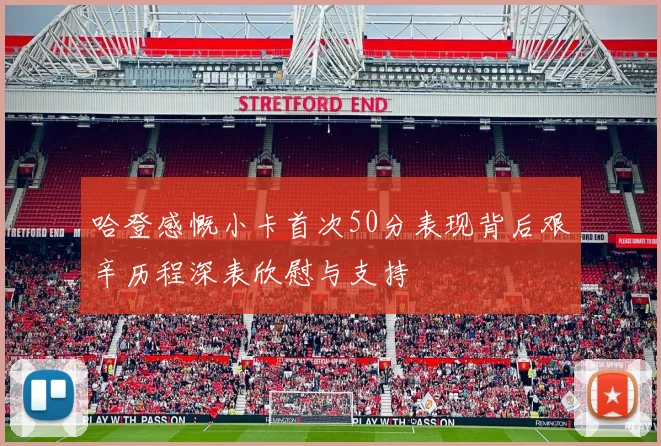 哈登感慨小卡首次50分表现背后艰辛历程深表欣慰与支持