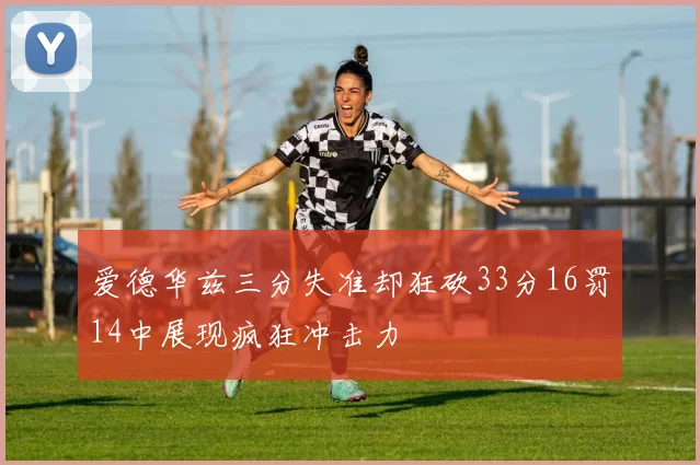 爱德华兹三分失准却狂砍33分16罚14中展现疯狂冲击力
