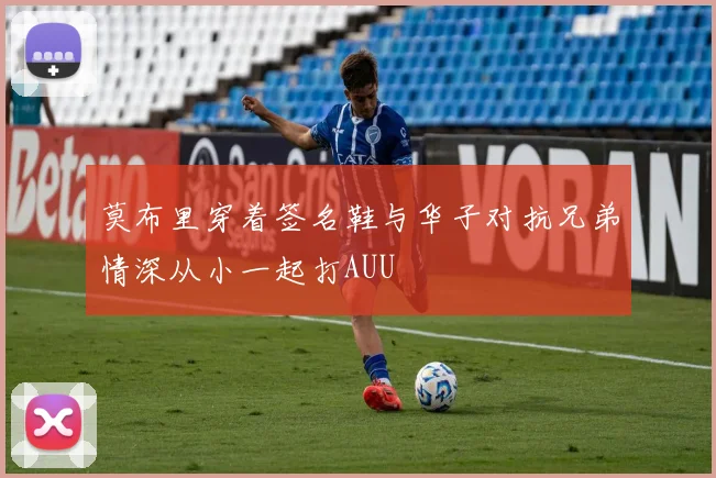 莫布里穿着签名鞋与华子对抗兄弟情深从小一起打AUU