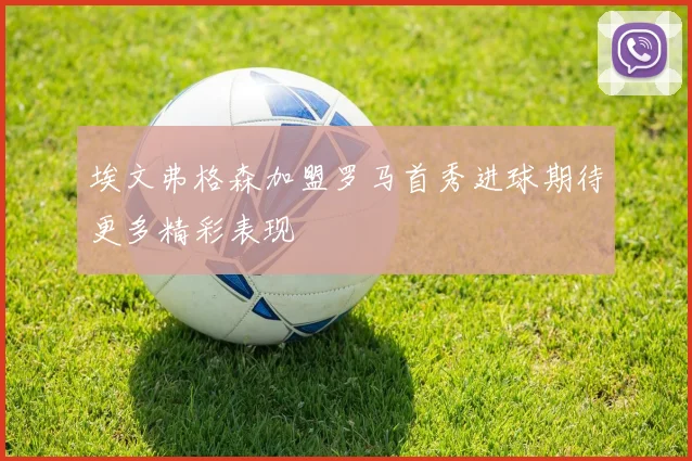 埃文弗格森加盟罗马首秀进球期待更多精彩表现