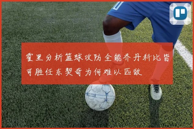 霍里分析篮球攻防全能乔丹科比皆可胜任东契奇为何难以匹敌