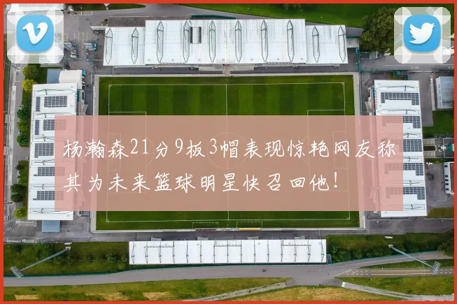 杨瀚森21分9板3帽表现惊艳网友称其为未来篮球明星快召回他！