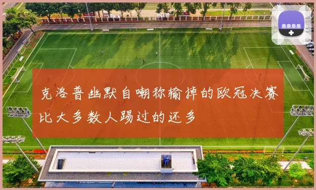 克洛普幽默自嘲称输掉的欧冠决赛比大多数人踢过的还多