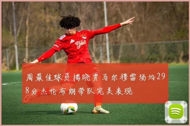 周最佳球员揭晓贾马尔穆雷场均298分杰伦布朗带队完美表现