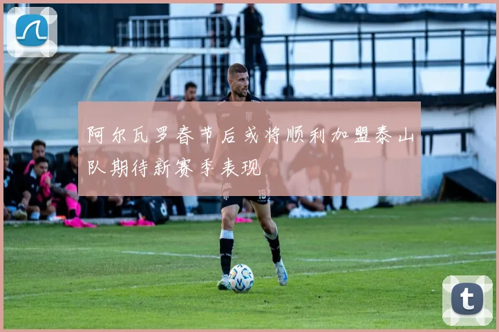 阿尔瓦罗春节后或将顺利加盟泰山队期待新赛季表现
