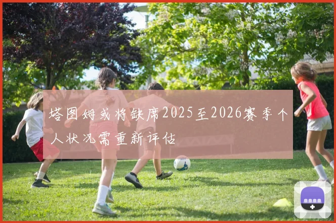 塔图姆或将缺席2025至2026赛季个人状况需重新评估