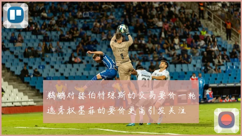 鹈鹕对赫伯特琼斯的交易要价一轮选秀权墨菲的要价更高引发关注
