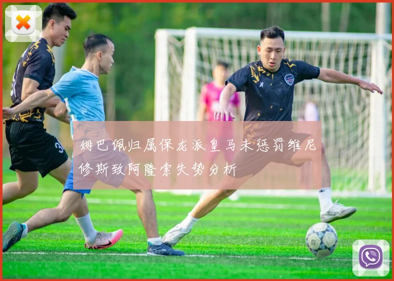 姆巴佩归属保龙派皇马未惩罚维尼修斯致阿隆索失势分析