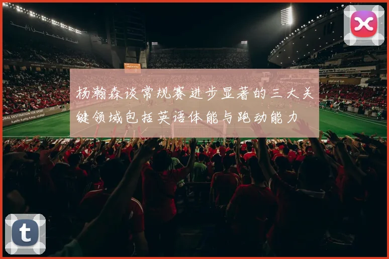 杨瀚森谈常规赛进步显著的三大关键领域包括英语体能与跑动能力