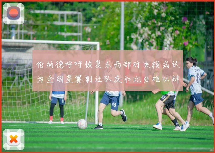 伦纳德呼吁恢复东西部对决模式认为全明星赛制让队友和比分难以辨认
