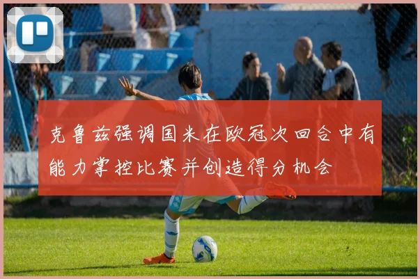 克鲁兹强调国米在欧冠次回合中有能力掌控比赛并创造得分机会
